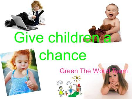 Give children a chance Green The World Team. Increased amount of earthquakes and different nature disasters Lack of creative ways to teach children serious.