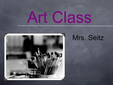 Art Class Mrs. Seitz. Questions What are you looking forward to in art class? What are you NOT looking forward to in art class?