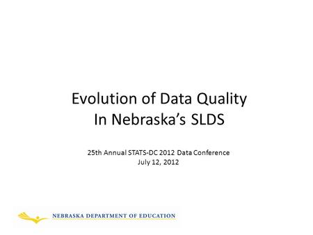 Evolution of Data Quality In Nebraska’s SLDS 25th Annual STATS-DC 2012 Data Conference July 12, 2012.