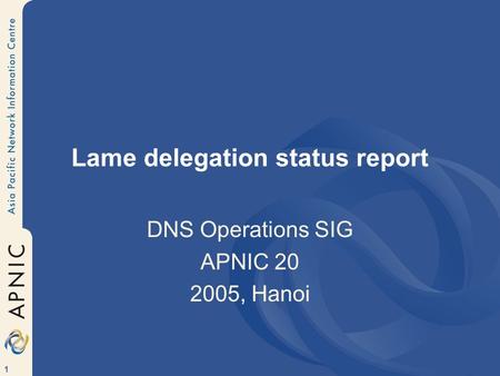 1 Lame delegation status report DNS Operations SIG APNIC 20 2005, Hanoi.