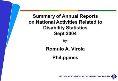 Summary of Annual Reports on National Activities Related to Disability Statistics Sept 2004 by: Romulo A. Virola Philippines.