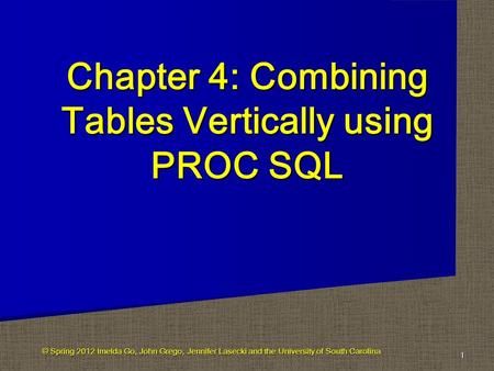 Chapter 4: Combining Tables Vertically using PROC SQL 1 © Spring 2012 Imelda Go, John Grego, Jennifer Lasecki and the University of South Carolina.