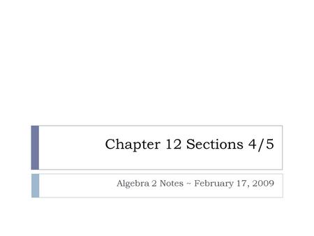 Chapter 12 Sections 4/5 Algebra 2 Notes ~ February 17, 2009.