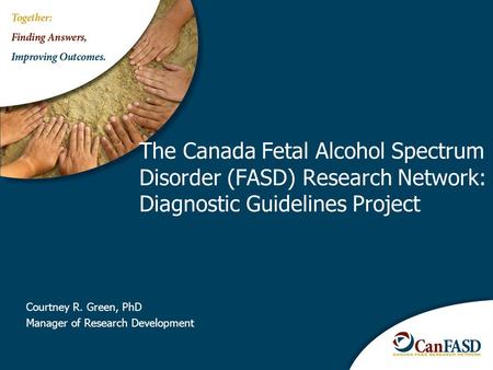 Courtney R. Green, PhD Manager of Research Development The Canada Fetal Alcohol Spectrum Disorder (FASD) Research Network: Diagnostic Guidelines Project.