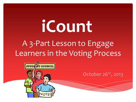 ICount A 3-Part Lesson to Engage Learners in the Voting Process October 26 th, 2013.