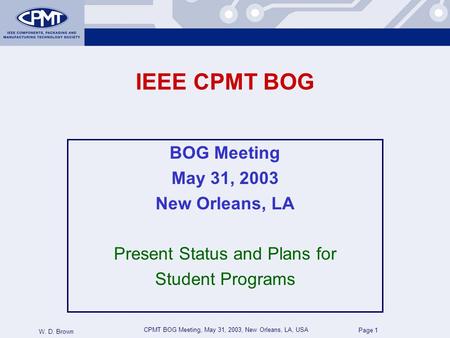 CPMT BOG Meeting, May 31, 2003, New Orleans, LA, USA W. D. Brown Page 1 IEEE CPMT BOG BOG Meeting May 31, 2003 New Orleans, LA Present Status and Plans.