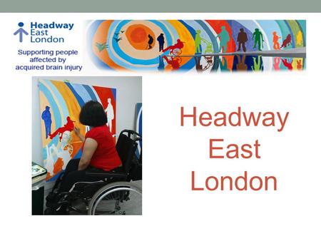 Headway East London. MISSION: Supporting people affected by brain injury VISION: A society where people with brain injury are valued, respected & able.