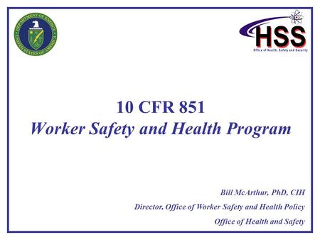 10 CFR 851 Worker Safety and Health Program Bill McArthur, PhD, CIH Director, Office of Worker Safety and Health Policy Office of Health and Safety.