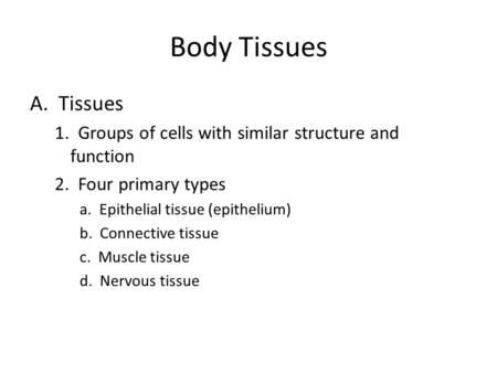 Body Tissues A. Tissues 1. Groups of cells with similar structure and function 2. Four primary types a. Epithelial tissue (epithelium) b. Connective tissue.