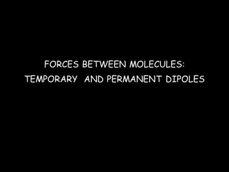 FORCES BETWEEN MOLECULES: TEMPORARY AND PERMANENT DIPOLES.