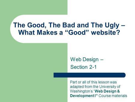 The Good, The Bad and The Ugly – What Makes a “Good” website? Web Design – Section 2-1 Part or all of this lesson was adapted from the University of Washington’s.