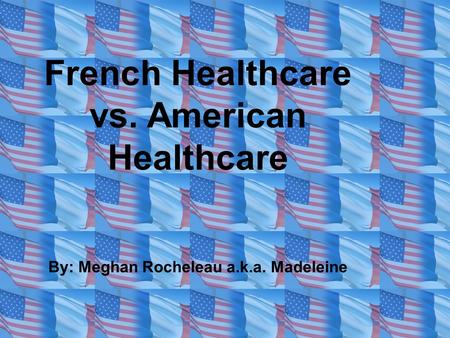 French Healthcare vs. American Healthcare By: Meghan Rocheleau a.k.a. Madeleine.