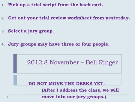 2012 8 November – Bell Ringer 1. Pick up a trial script from the back cart. 2. Get out your trial review worksheet from yesterday. 3. Select a jury group.