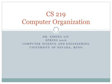 DR. SIMING LIU SPRING 2016 COMPUTER SCIENCE AND ENGINEERING UNIVERSITY OF NEVADA, RENO CS 219 Computer Organization.