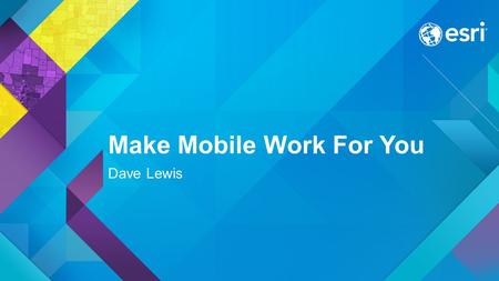 Make Mobile Work For You Dave Lewis. Why Mobile GIS? Key Business Drivers for Field Operations Empowering Field Operations with Data Replace paper maps.