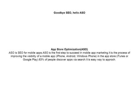 Goodbye SEO, hello ASO App Store Optimization(ASO) ASO is SEO for mobile apps.ASO is the first step to succeed in mobile app marketing.It is the process.