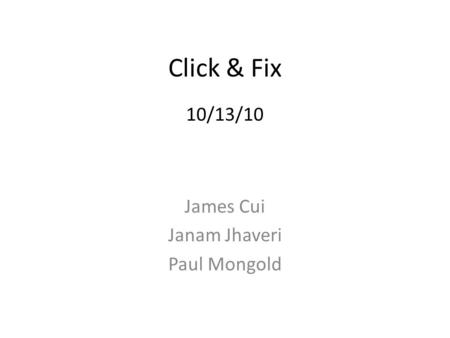 Click & Fix 10/13/10 James Cui Janam Jhaveri Paul Mongold.