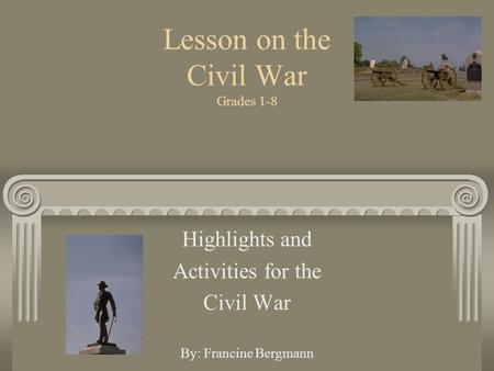 Lesson on the Civil War Grades 1-8 Highlights and Activities for the Civil War By: Francine Bergmann.