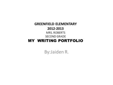 GREENFIELD ELEMENTARY 2012-2013 MRS. ROBERTS SECOND GRADE MY WRITING PORTFOLIO By:Jaiden R.