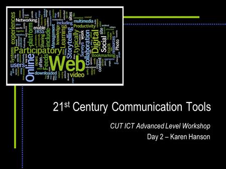 21 st Century Communication Tools CUT ICT Advanced Level Workshop Day 2 – Karen Hanson.