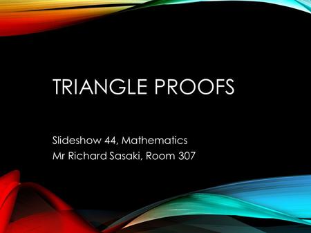 TRIANGLE PROOFS Slideshow 44, Mathematics Mr Richard Sasaki, Room 307.