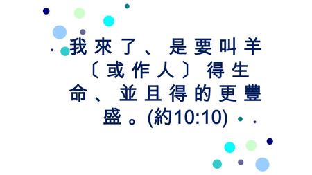 我 來 了 、 是 要 叫 羊 〔 或 作 人 〕 得 生 命 、 並 且 得 的 更 豐 盛 。 ( 約 10:10)