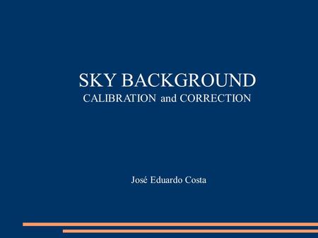 SKY BACKGROUND CALIBRATION and CORRECTION José Eduardo Costa.