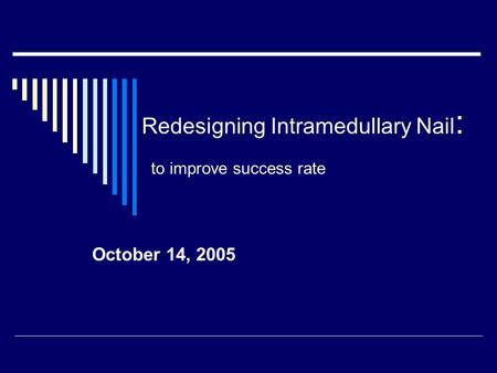 Redesigning Intramedullary Nail : to improve success rate October 14, 2005.