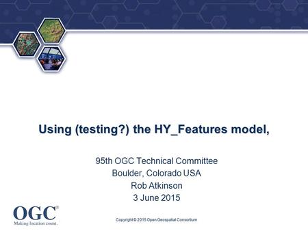 ® Using (testing?) the HY_Features model, 95th OGC Technical Committee Boulder, Colorado USA Rob Atkinson 3 June 2015 Copyright © 2015 Open Geospatial.