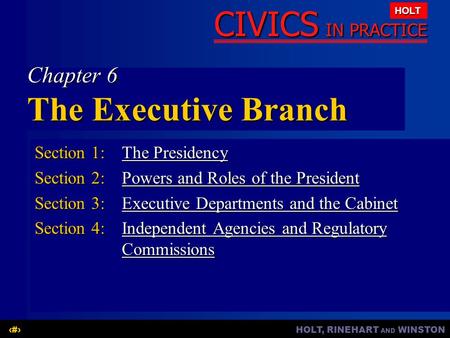 HOLT, RINEHART AND WINSTON1 CIVICS IN PRACTICE HOLT Chapter 6 The Executive Branch Section 1:The Presidency The PresidencyThe Presidency Section 2:Powers.