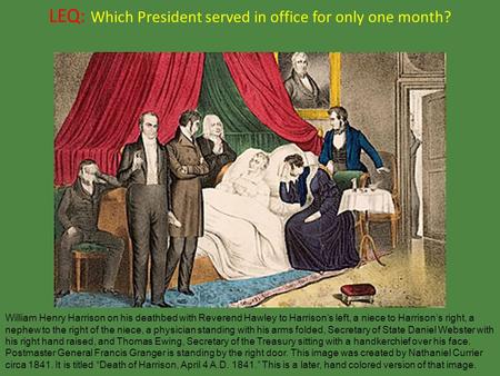 LEQ: Which President served in office for only one month? William Henry Harrison on his deathbed with Reverend Hawley to Harrison’s left, a niece to Harrison’s.