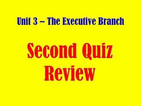 Unit 3 – The Executive Branch Second Quiz Review.