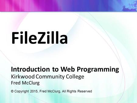 FileZilla Introduction to Web Programming Kirkwood Community College Fred McClurg © Copyright 2015, Fred McClurg, All Rights Reserved.