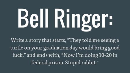 Bell Ringer: Write a story that starts, “They told me seeing a turtle on your graduation day would bring good luck,” and ends with, “Now I’m doing 10-20.