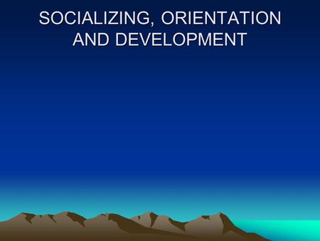 SOCIALIZING, ORIENTATION AND DEVELOPMENT. Socializing, orienting and developing process - programs Adapt to new organization and work responsibilities.