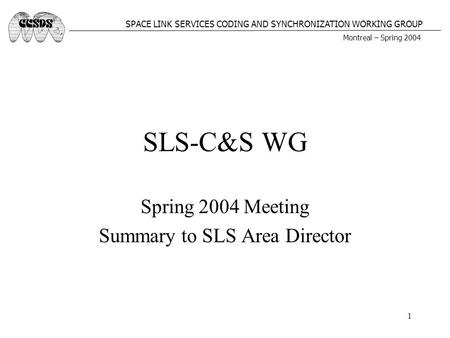 Montreal – Spring 2004 SPACE LINK SERVICES CODING AND SYNCHRONIZATION WORKING GROUP 1 SLS-C&S WG Spring 2004 Meeting Summary to SLS Area Director.