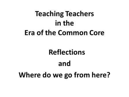 Teaching Teachers in the Era of the Common Core Reflections and Where do we go from here?