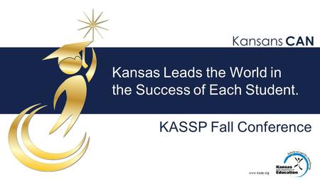 Www.ksde.org Kansas Leads the World in the Success of Each Student. KASSP Fall Conference.