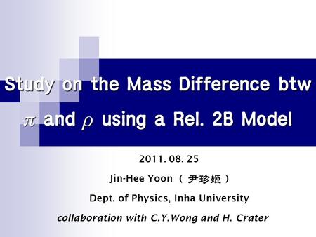 Study on the Mass Difference btw  and  using a Rel. 2B Model 2011. 08. 25 Jin-Hee Yoon ( ) Dept. of Physics, Inha University collaboration with C.Y.Wong.