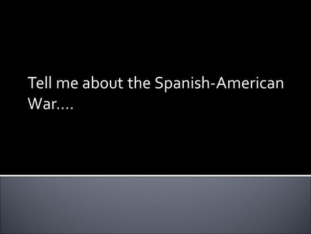 Tell me about the Spanish-American War….. Eagle soar on high, and sound the battle cry! How proudly sailed the warship Maine, a Nation ’ s pride, without.