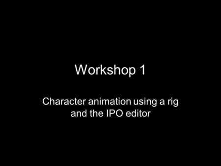 Workshop 1 Character animation using a rig and the IPO editor.