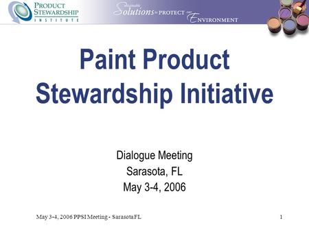 May 3-4, 2006 PPSI Meeting - Sarasota FL1 Paint Product Stewardship Initiative Dialogue Meeting Sarasota, FL May 3-4, 2006.