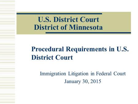 U.S. District Court District of Minnesota Immigration Litigation in Federal Court January 30, 2015 Procedural Requirements in U.S. District Court.