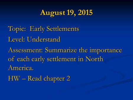 August 19, 2015 Topic: Early Settlements Level: Understand Assessment: Summarize the importance of each early settlement in North America. HW – Read chapter.