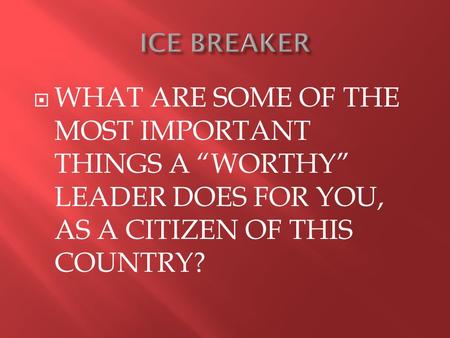  WHAT ARE SOME OF THE MOST IMPORTANT THINGS A “WORTHY” LEADER DOES FOR YOU, AS A CITIZEN OF THIS COUNTRY?