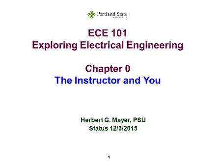 1 ECE 101 Exploring Electrical Engineering Chapter 0 The Instructor and You Herbert G. Mayer, PSU Status 12/3/2015.