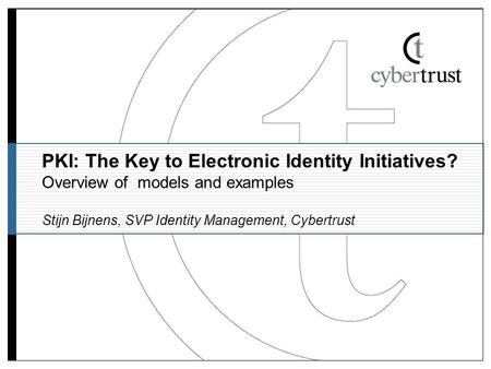 PKI: The Key to Electronic Identity Initiatives? Overview of models and examples Stijn Bijnens, SVP Identity Management, Cybertrust.