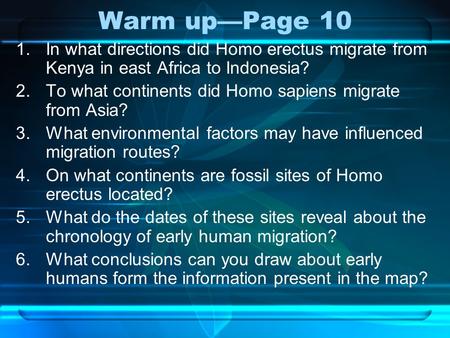 Warm up—Page 10 In what directions did Homo erectus migrate from Kenya in east Africa to Indonesia? To what continents did Homo sapiens migrate from Asia?