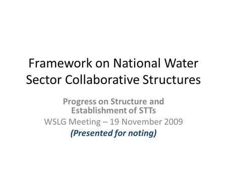 Framework on National Water Sector Collaborative Structures Progress on Structure and Establishment of STTs WSLG Meeting – 19 November 2009 (Presented.