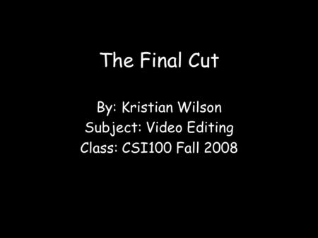 The Final Cut By: Kristian Wilson Subject: Video Editing Class: CSI100 Fall 2008.